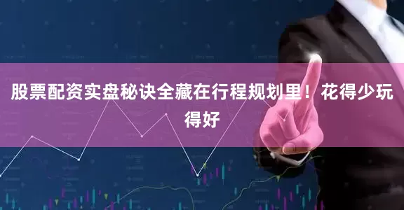股票配资实盘秘诀全藏在行程规划里！花得少玩得好