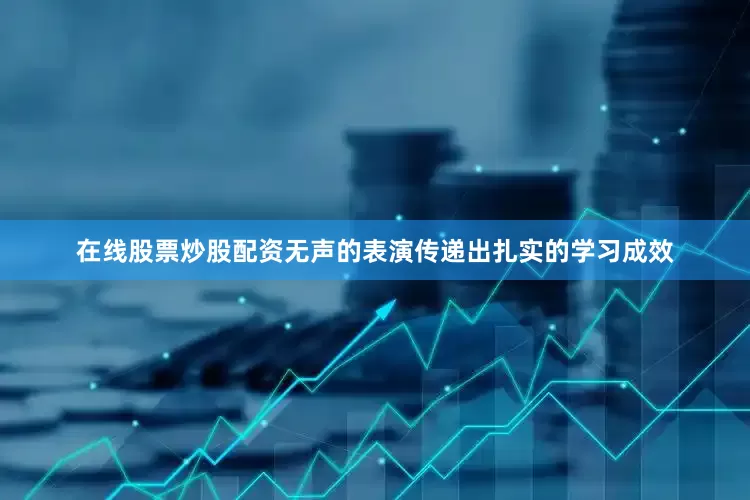 在线股票炒股配资无声的表演传递出扎实的学习成效