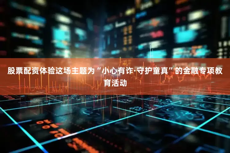 股票配资体验这场主题为“小心有诈·守护童真”的金融专项教育活动