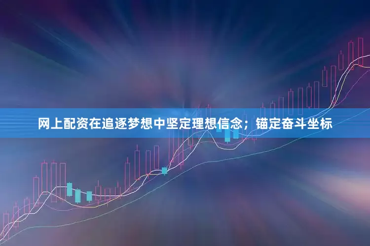 网上配资在追逐梦想中坚定理想信念；锚定奋斗坐标
