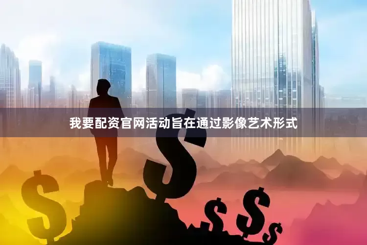 我要配资官网活动旨在通过影像艺术形式
