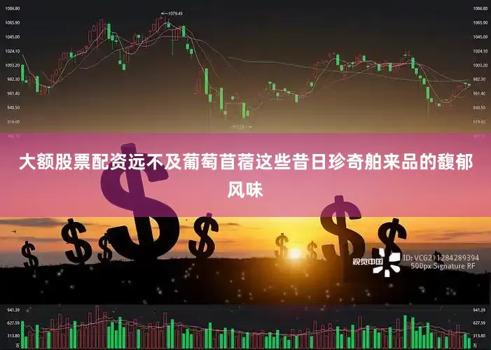 大额股票配资远不及葡萄苜蓿这些昔日珍奇舶来品的馥郁风味
