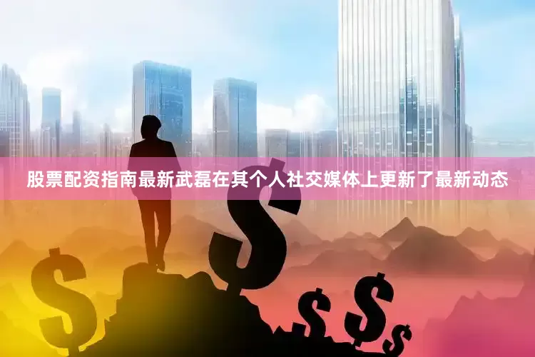 股票配资指南最新武磊在其个人社交媒体上更新了最新动态