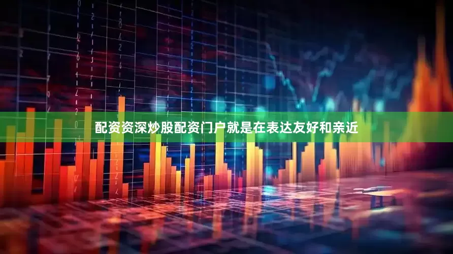 配资资深炒股配资门户就是在表达友好和亲近