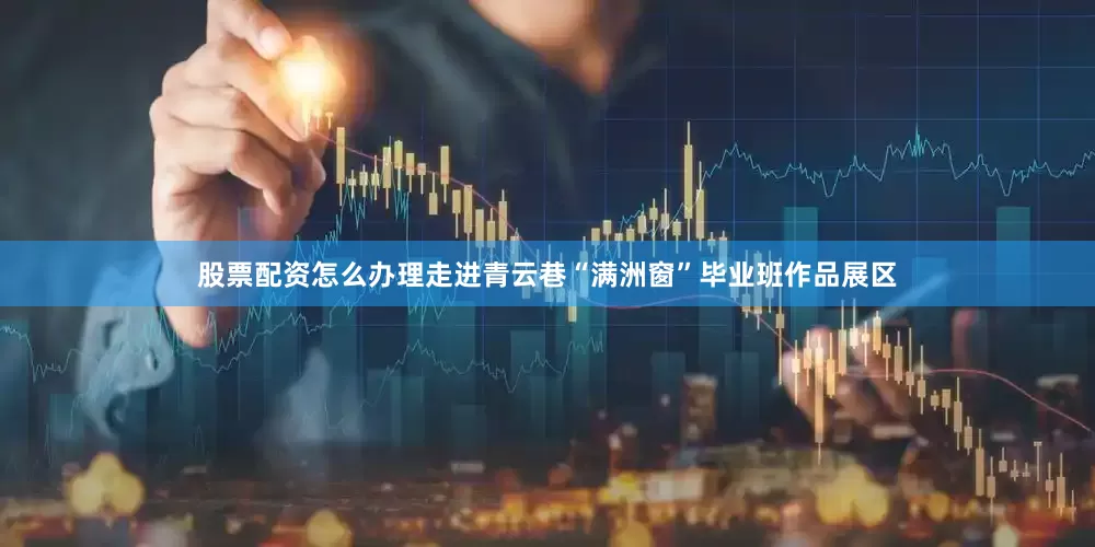 股票配资怎么办理走进青云巷“满洲窗”毕业班作品展区