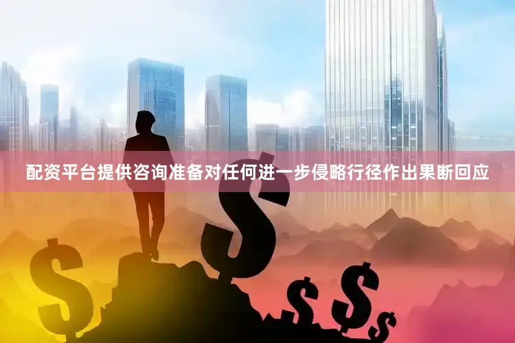 配资平台提供咨询准备对任何进一步侵略行径作出果断回应