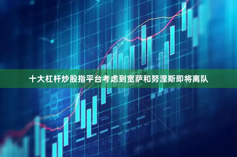 十大杠杆炒股指平台考虑到宽萨和努涅斯即将离队