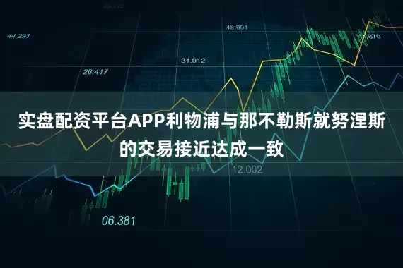 实盘配资平台APP利物浦与那不勒斯就努涅斯的交易接近达成一致