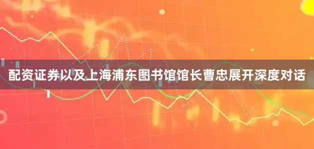 配资证券以及上海浦东图书馆馆长曹忠展开深度对话