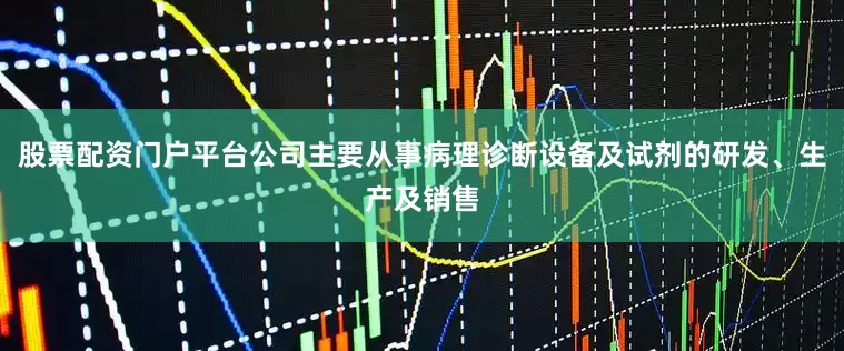 股票配资门户平台公司主要从事病理诊断设备及试剂的研发、生产及销售
