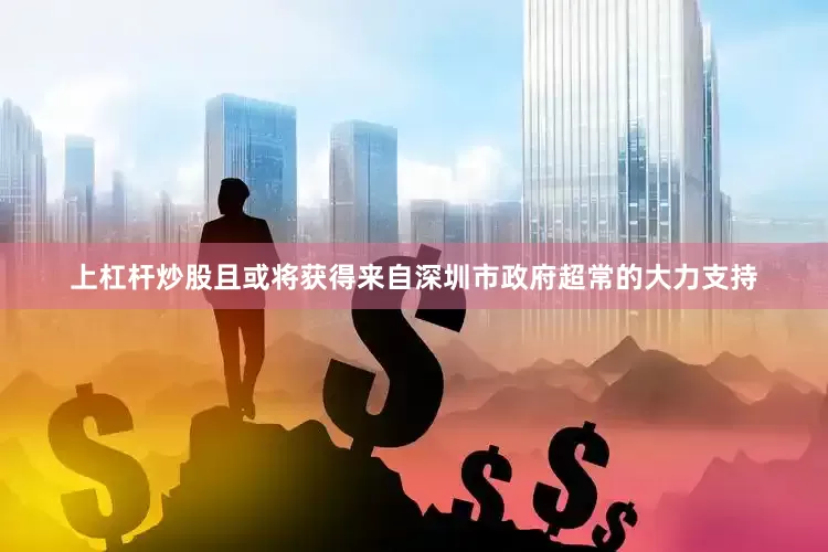上杠杆炒股且或将获得来自深圳市政府超常的大力支持