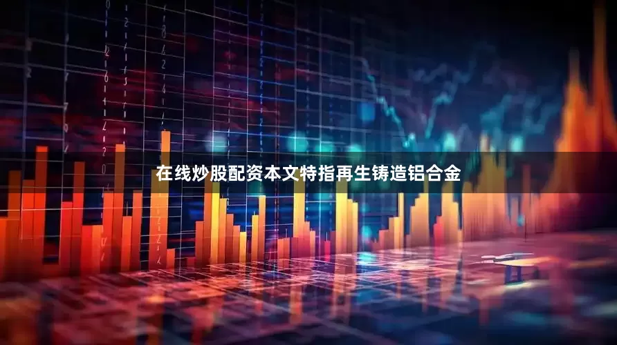 在线炒股配资本文特指再生铸造铝合金