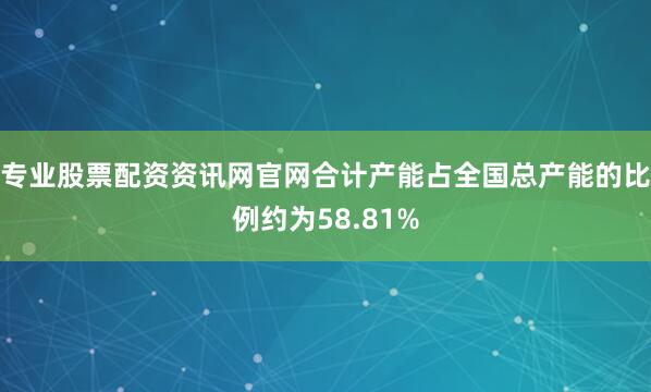 专业股票配资资讯网官网合计产能占全国总产能的比例约为58.81%