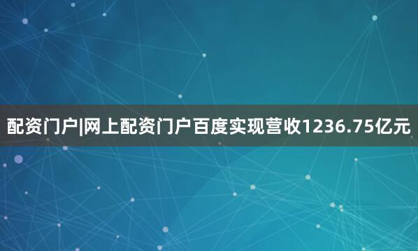 配资门户|网上配资门户百度实现营收1236.75亿元