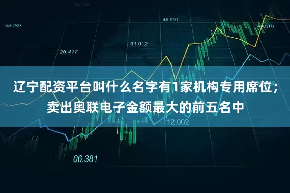 辽宁配资平台叫什么名字有1家机构专用席位；卖出奥联电子金额最大的前五名中