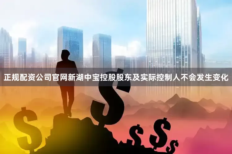 正规配资公司官网新湖中宝控股股东及实际控制人不会发生变化