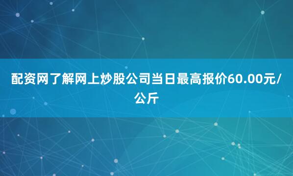 配资网了解网上炒股公司当日最高报价60.00元/公斤