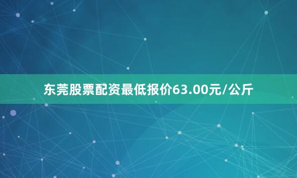 东莞股票配资最低报价63.00元/公斤