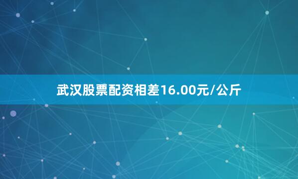 武汉股票配资相差16.00元/公斤