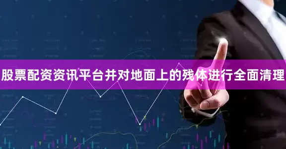 股票配资资讯平台并对地面上的残体进行全面清理