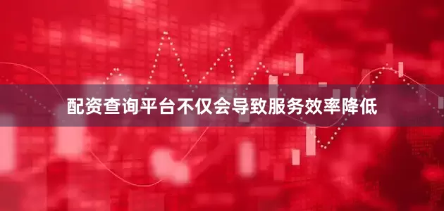 配资查询平台不仅会导致服务效率降低