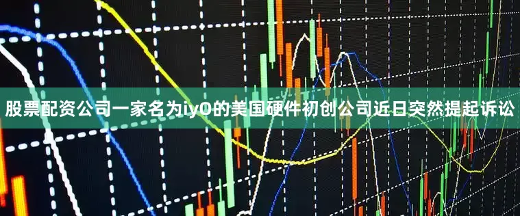 股票配资公司一家名为iyO的美国硬件初创公司近日突然提起诉讼