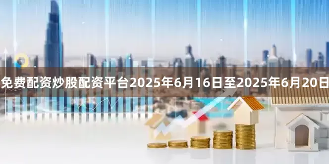 免费配资炒股配资平台2025年6月16日至2025年6月20日