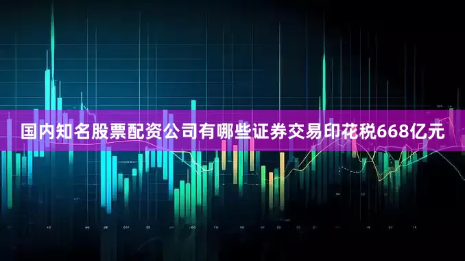 国内知名股票配资公司有哪些证券交易印花税668亿元