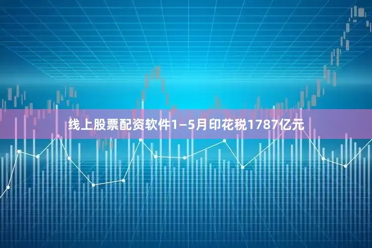 线上股票配资软件1—5月印花税1787亿元