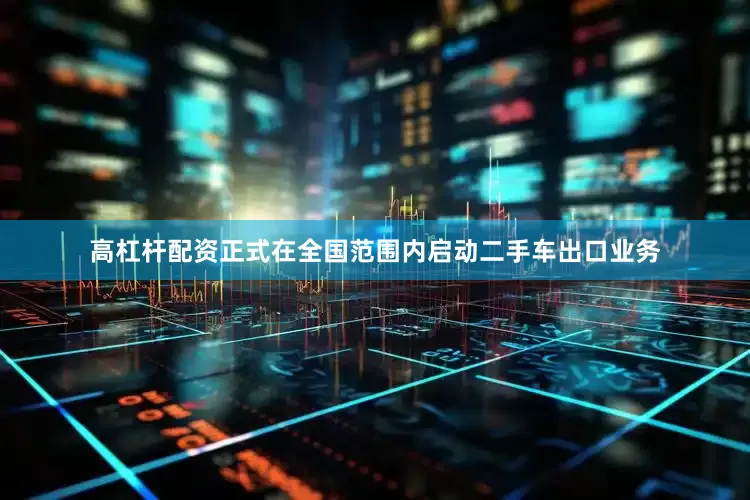 高杠杆配资正式在全国范围内启动二手车出口业务