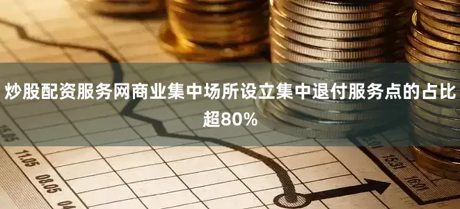 炒股配资服务网商业集中场所设立集中退付服务点的占比超80%