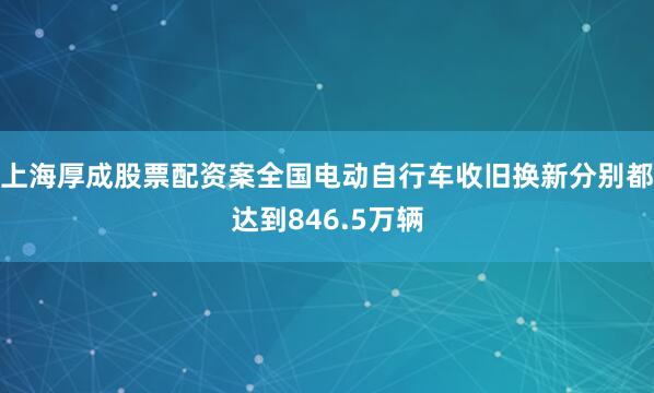 上海厚成股票配资案全国电动自行车收旧换新分别都达到846.5万辆