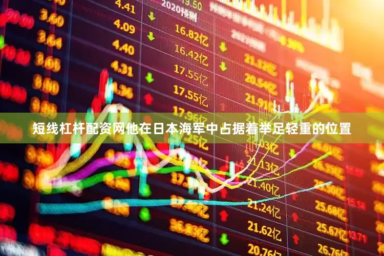 短线杠杆配资网他在日本海军中占据着举足轻重的位置