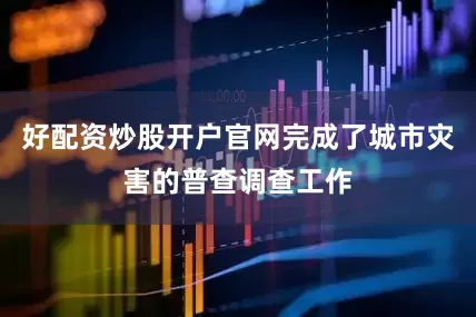 好配资炒股开户官网完成了城市灾害的普查调查工作