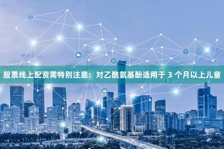 股票线上配资需特别注意：对乙酰氨基酚适用于 3 个月以上儿童
