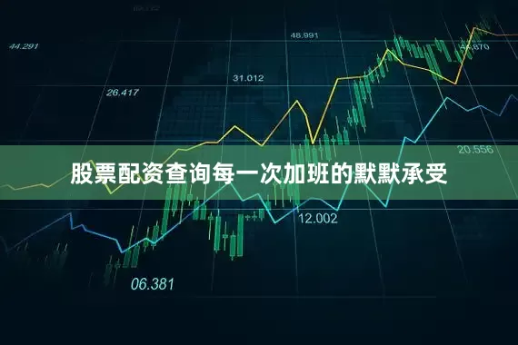 股票配资查询每一次加班的默默承受