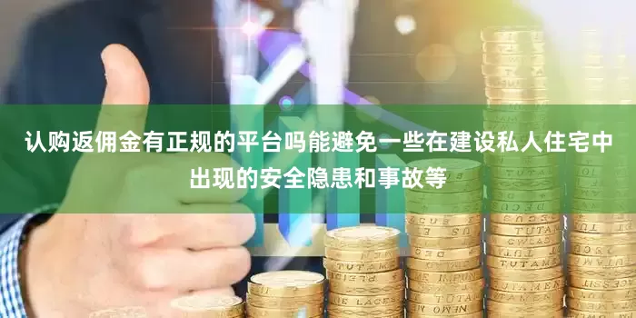 认购返佣金有正规的平台吗能避免一些在建设私人住宅中出现的安全隐患和事故等