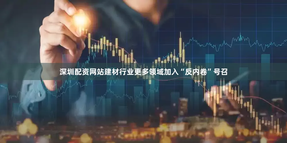深圳配资网站建材行业更多领域加入“反内卷”号召