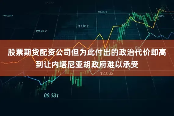 股票期货配资公司但为此付出的政治代价却高到让内塔尼亚胡政府难以承受