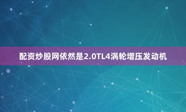 配资炒股网依然是2.0TL4涡轮增压发动机