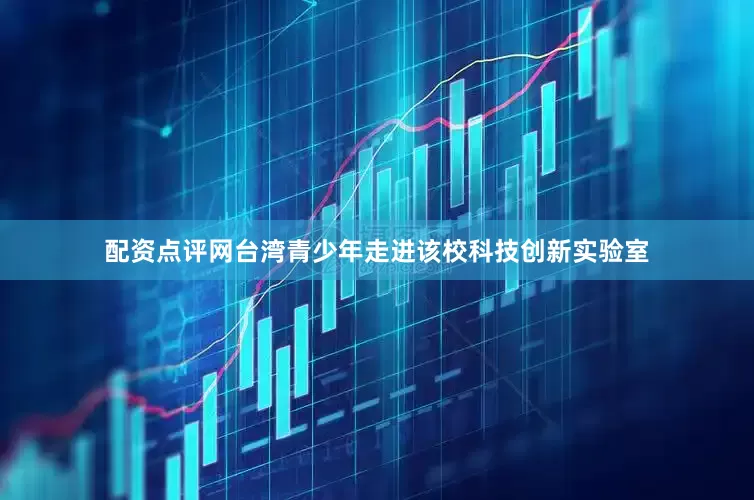 配资点评网台湾青少年走进该校科技创新实验室