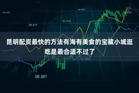 昆明配资最快的方法有海有美食的宝藏小城逛吃是最合适不过了