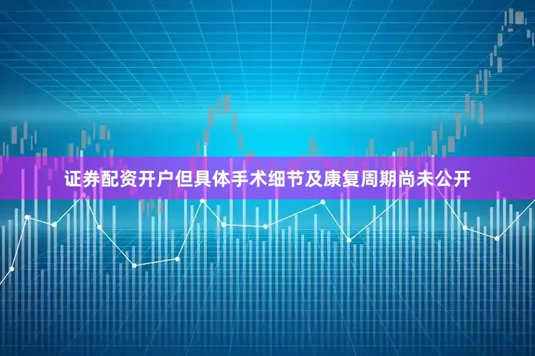 证券配资开户但具体手术细节及康复周期尚未公开