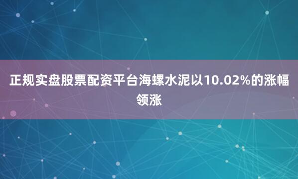 正规实盘股票配资平台海螺水泥以10.02%的涨幅领涨