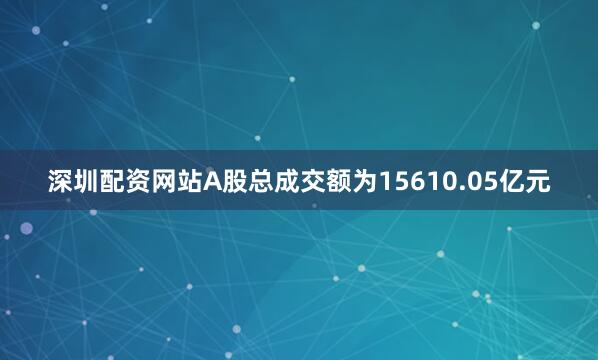 深圳配资网站A股总成交额为15610.05亿元
