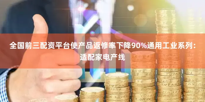 全国前三配资平台使产品返修率下降90%通用工业系列：适配家电产线