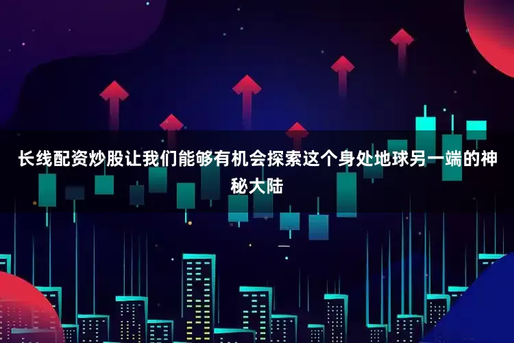 长线配资炒股让我们能够有机会探索这个身处地球另一端的神秘大陆