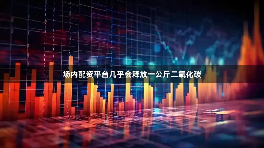 场内配资平台几乎会释放一公斤二氧化碳