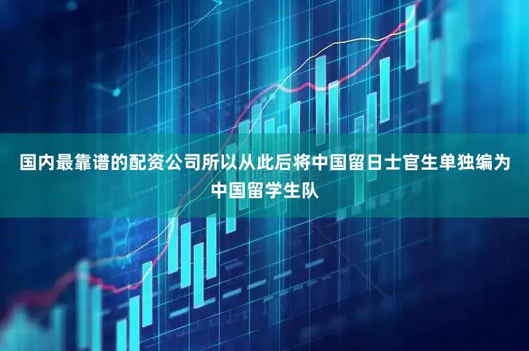 国内最靠谱的配资公司所以从此后将中国留日士官生单独编为中国留学生队