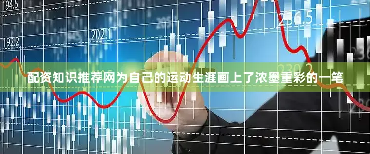 配资知识推荐网为自己的运动生涯画上了浓墨重彩的一笔